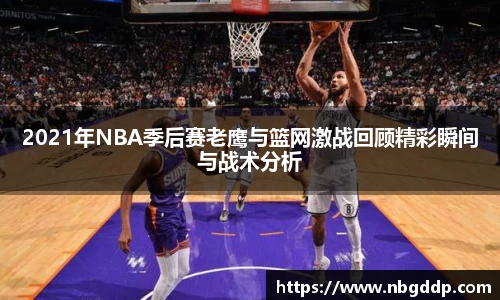 2021年NBA季后赛老鹰与篮网激战回顾精彩瞬间与战术分析
