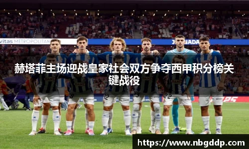 赫塔菲主场迎战皇家社会双方争夺西甲积分榜关键战役