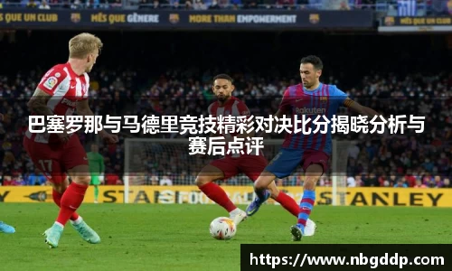 巴塞罗那与马德里竞技精彩对决比分揭晓分析与赛后点评