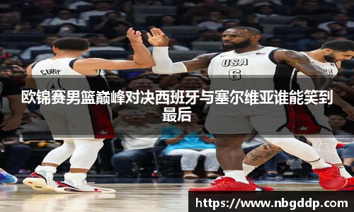 欧锦赛男篮巅峰对决西班牙与塞尔维亚谁能笑到最后