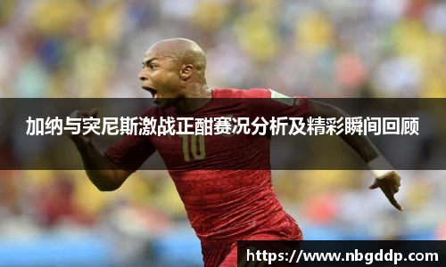 加纳与突尼斯激战正酣赛况分析及精彩瞬间回顾