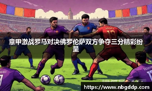意甲激战罗马对决佛罗伦萨双方争夺三分精彩纷呈