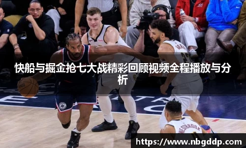 快船与掘金抢七大战精彩回顾视频全程播放与分析
