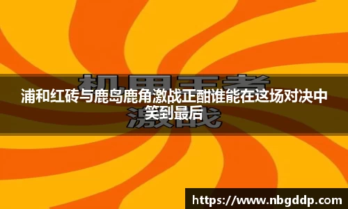 浦和红砖与鹿岛鹿角激战正酣谁能在这场对决中笑到最后