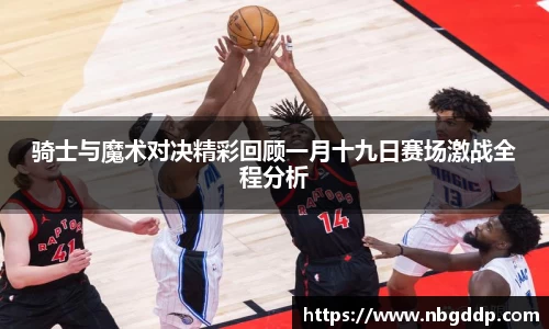 骑士与魔术对决精彩回顾一月十九日赛场激战全程分析