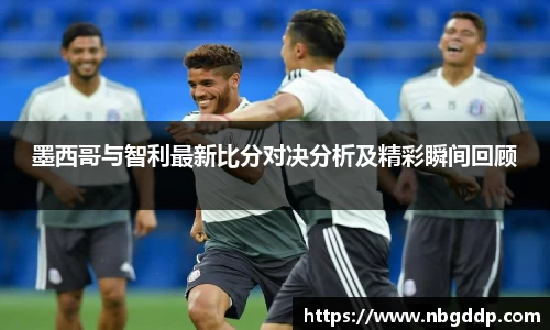 墨西哥与智利最新比分对决分析及精彩瞬间回顾