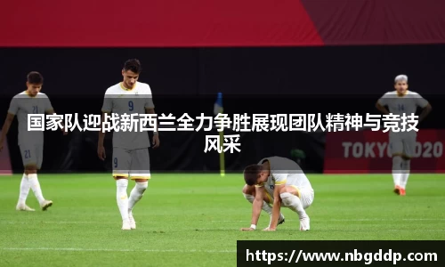 国家队迎战新西兰全力争胜展现团队精神与竞技风采