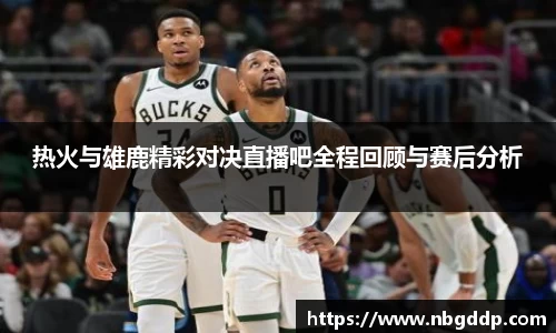 热火与雄鹿精彩对决直播吧全程回顾与赛后分析