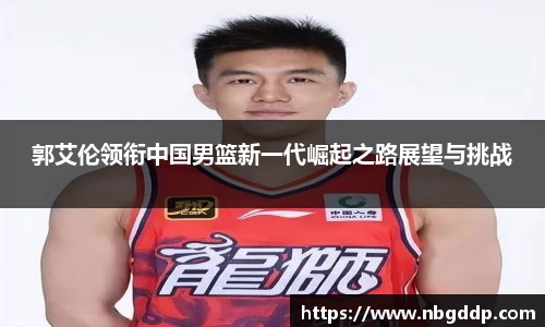 郭艾伦领衔中国男篮新一代崛起之路展望与挑战